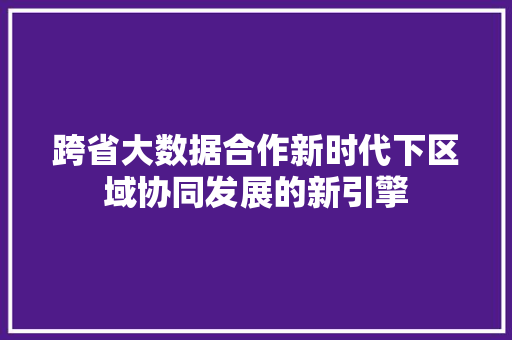跨省大数据合作新时代下区域协同发展的新引擎