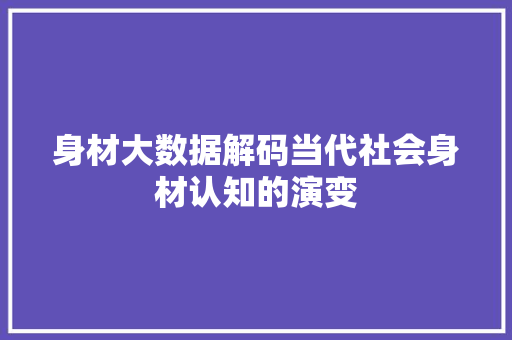 身材大数据解码当代社会身材认知的演变