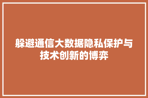 躲避通信大数据隐私保护与技术创新的博弈  第1张