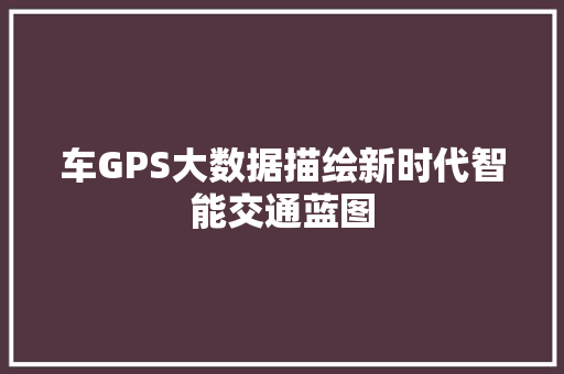 车GPS大数据描绘新时代智能交通蓝图