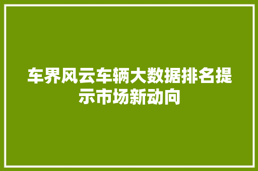 车界风云车辆大数据排名提示市场新动向