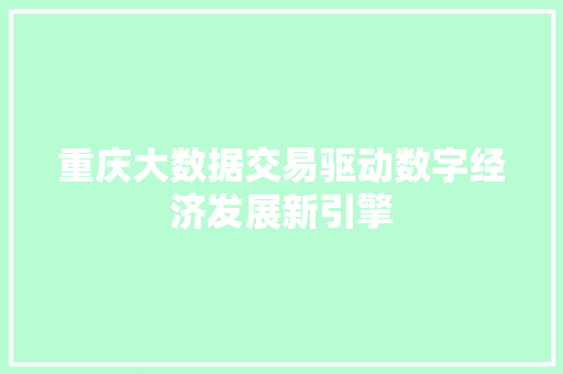 重庆大数据交易驱动数字经济发展新引擎  第1张