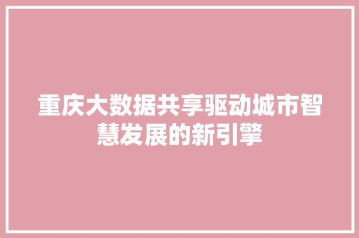 重庆大数据共享驱动城市智慧发展的新引擎