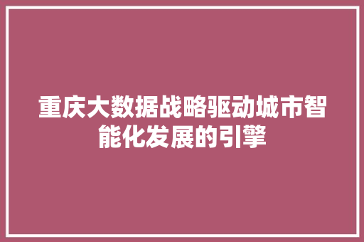 重庆大数据战略驱动城市智能化发展的引擎  第1张