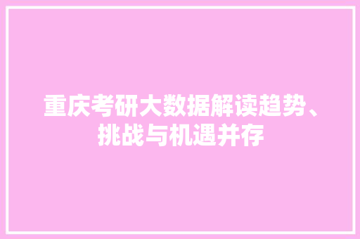 重庆考研大数据解读趋势、挑战与机遇并存