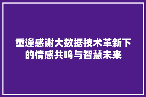重逢感谢大数据技术革新下的情感共鸣与智慧未来  第1张