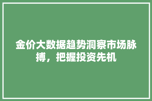 金价大数据趋势洞察市场脉搏，把握投资先机  第1张