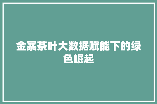 金寨茶叶大数据赋能下的绿色崛起  第1张