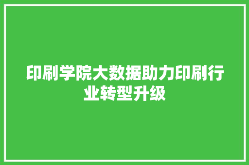 印刷学院大数据助力印刷行业转型升级  第1张