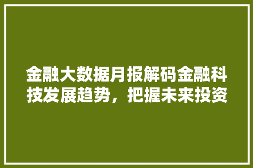 金融大数据月报解码金融科技发展趋势，把握未来投资脉搏  第1张