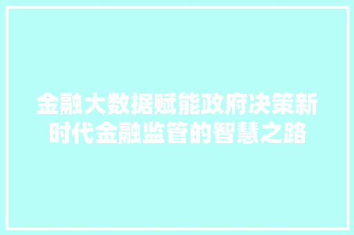 金融大数据赋能政府决策新时代金融监管的智慧之路  第1张