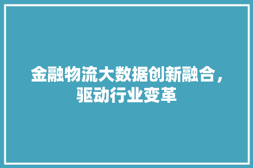 金融物流大数据创新融合，驱动行业变革  第1张