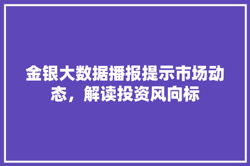 金银大数据播报提示市场动态，解读投资风向标  第1张