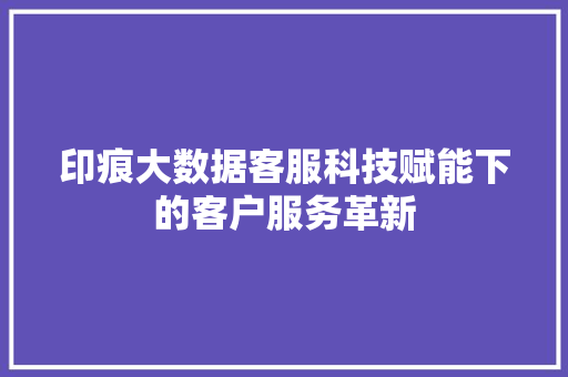 印痕大数据客服科技赋能下的客户服务革新