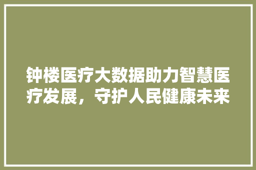 钟楼医疗大数据助力智慧医疗发展，守护人民健康未来