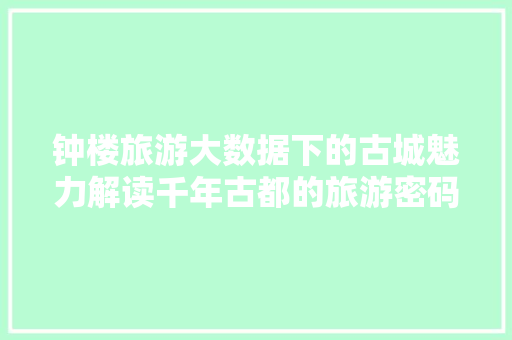 钟楼旅游大数据下的古城魅力解读千年古都的旅游密码