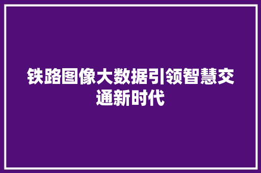 铁路图像大数据引领智慧交通新时代  第1张