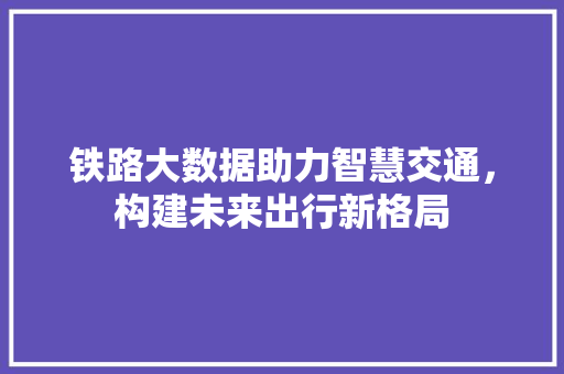 铁路大数据助力智慧交通，构建未来出行新格局  第1张