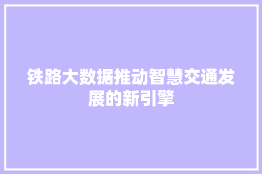 铁路大数据推动智慧交通发展的新引擎  第1张