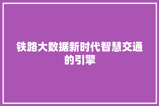 铁路大数据新时代智慧交通的引擎  第1张