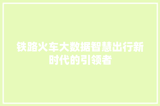 铁路火车大数据智慧出行新时代的引领者