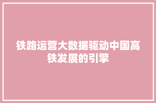 铁路运营大数据驱动中国高铁发展的引擎