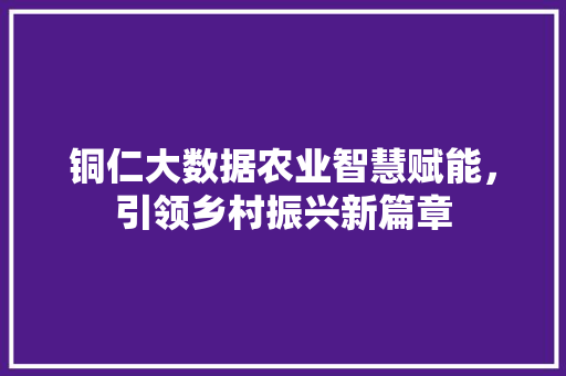 铜仁大数据农业智慧赋能，引领乡村振兴新篇章