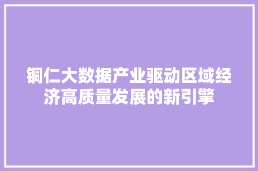 铜仁大数据产业驱动区域经济高质量发展的新引擎