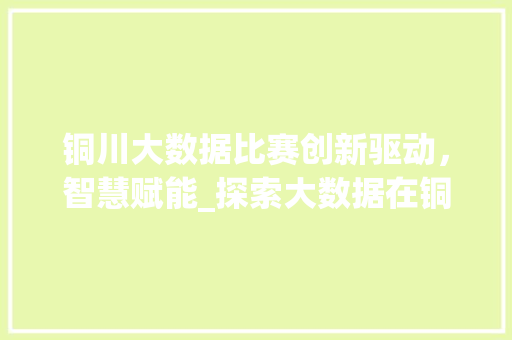 铜川大数据比赛创新驱动，智慧赋能_探索大数据在铜川的方法与应用  第1张