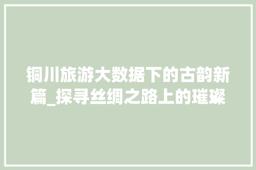 铜川旅游大数据下的古韵新篇_探寻丝绸之路上的璀璨明珠  第1张