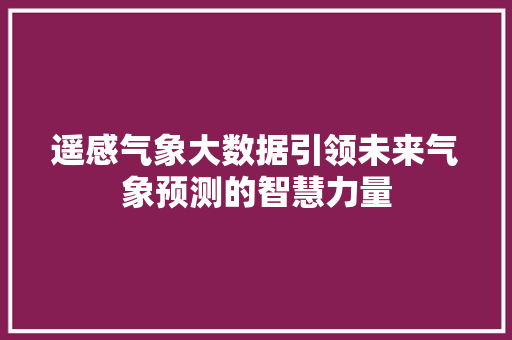遥感气象大数据引领未来气象预测的智慧力量