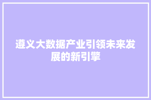 遵义大数据产业引领未来发展的新引擎  第1张