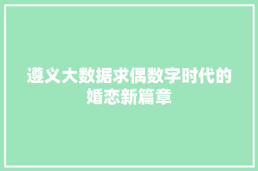 遵义大数据求偶数字时代的婚恋新篇章  第1张