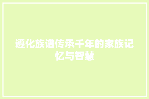 遵化族谱传承千年的家族记忆与智慧
