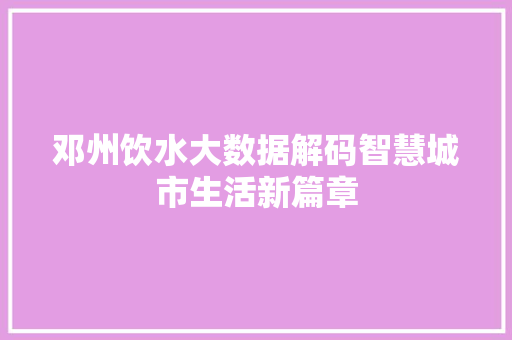 邓州饮水大数据解码智慧城市生活新篇章