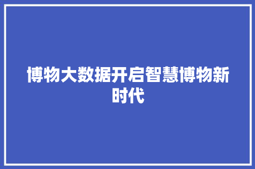 博物大数据开启智慧博物新时代  第1张
