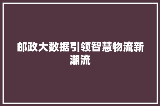 邮政大数据引领智慧物流新潮流