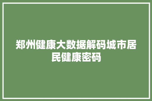 郑州健康大数据解码城市居民健康密码