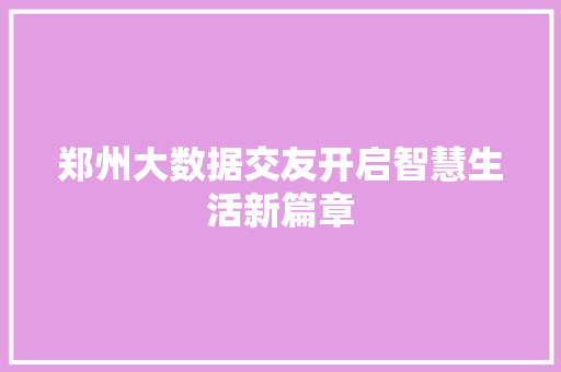 郑州大数据交友开启智慧生活新篇章