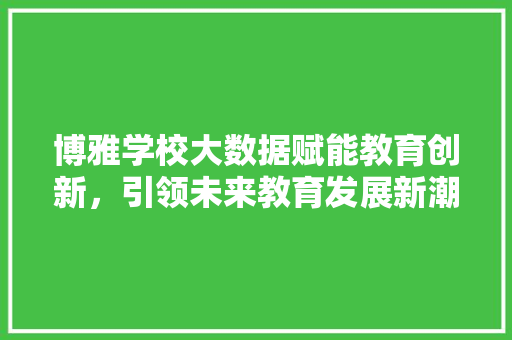 博雅学校大数据赋能教育创新，引领未来教育发展新潮流  第1张