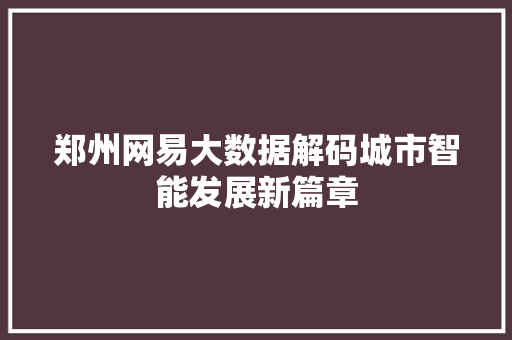 郑州网易大数据解码城市智能发展新篇章