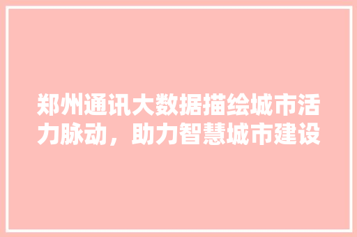 郑州通讯大数据描绘城市活力脉动，助力智慧城市建设