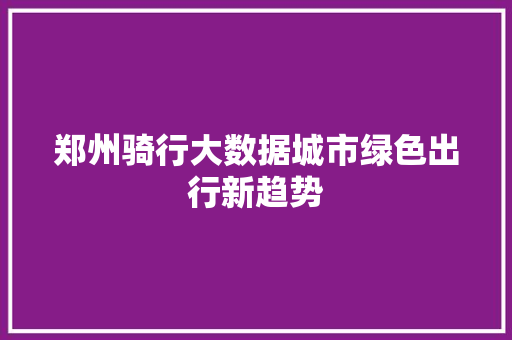 郑州骑行大数据城市绿色出行新趋势