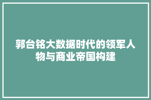 郭台铭大数据时代的领军人物与商业帝国构建
