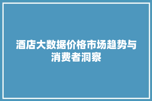 酒店大数据价格市场趋势与消费者洞察
