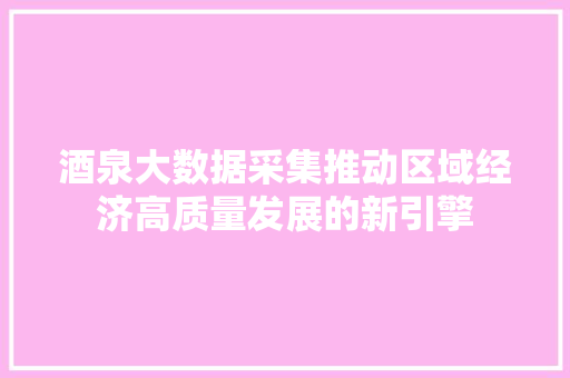 酒泉大数据采集推动区域经济高质量发展的新引擎