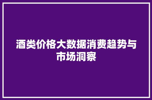 酒类价格大数据消费趋势与市场洞察  第1张