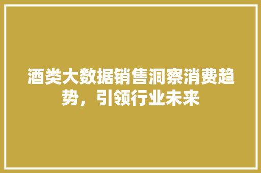 酒类大数据销售洞察消费趋势，引领行业未来