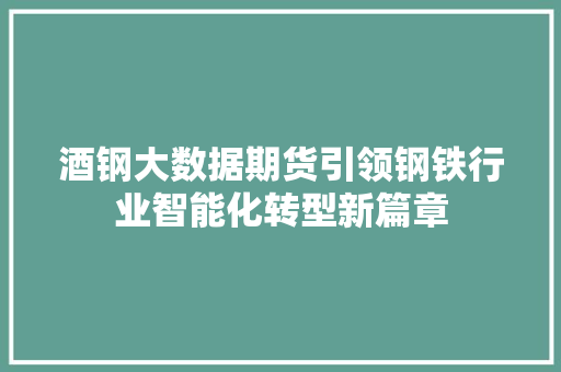 酒钢大数据期货引领钢铁行业智能化转型新篇章  第1张
