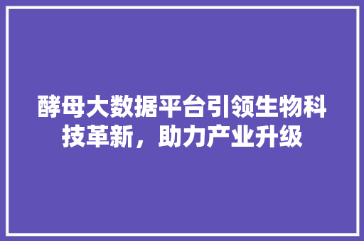 酵母大数据平台引领生物科技革新，助力产业升级